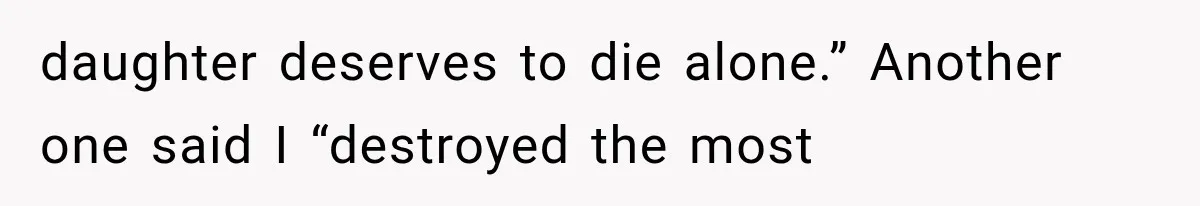 daughter deserves to die alone.” Another one said I “destroyed the most