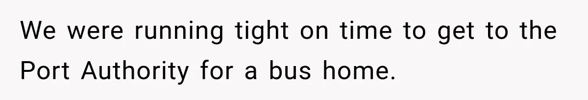 We were running tight on time to get to the Port Authority for a bus home.