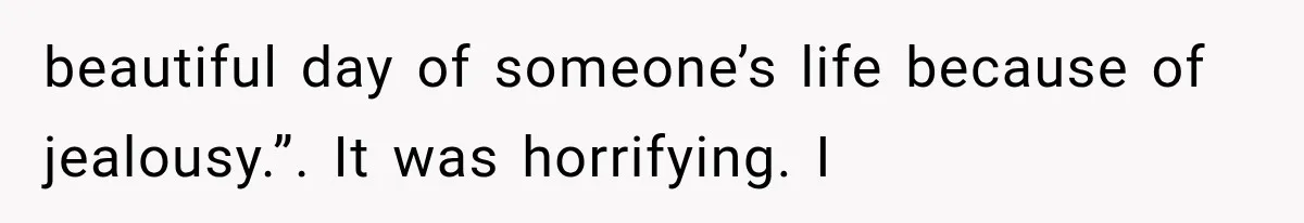 beautiful day of someone’s life because of jealousy.”. It was horrifying. I