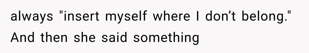 always "insert myself where I don’t belong." And then she said something