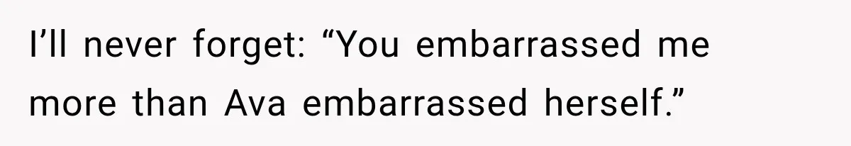 I’ll never forget: “You embarrassed me more than Ava embarrassed herself.”