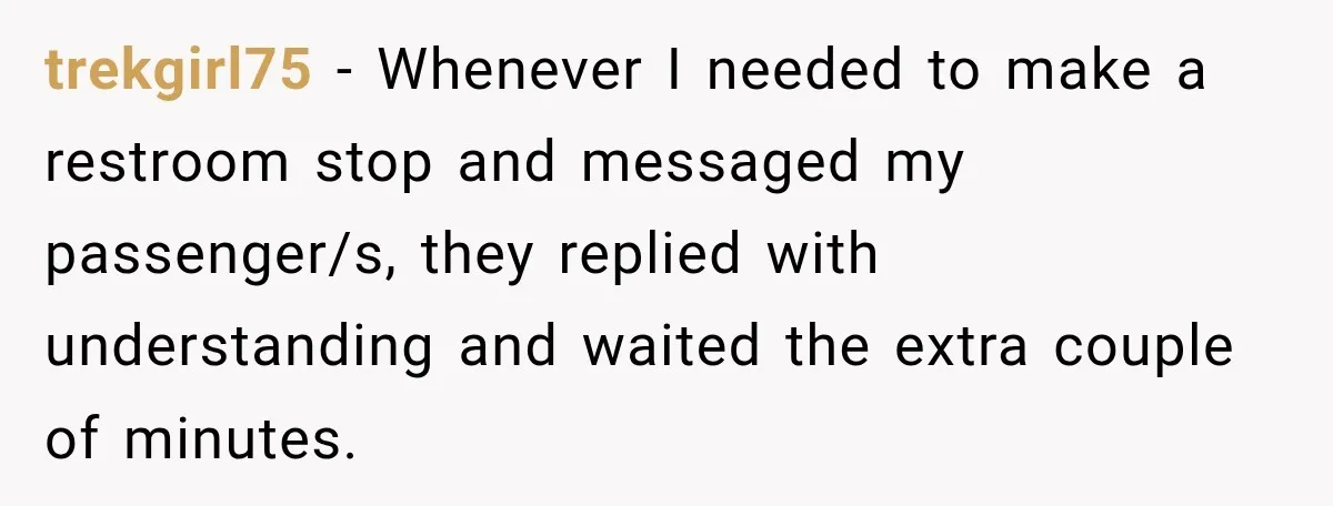 trekgirl75 − Whenever I needed to make a restroom stop and messaged my passenger/s, they replied with understanding and waited the extra couple of minutes.