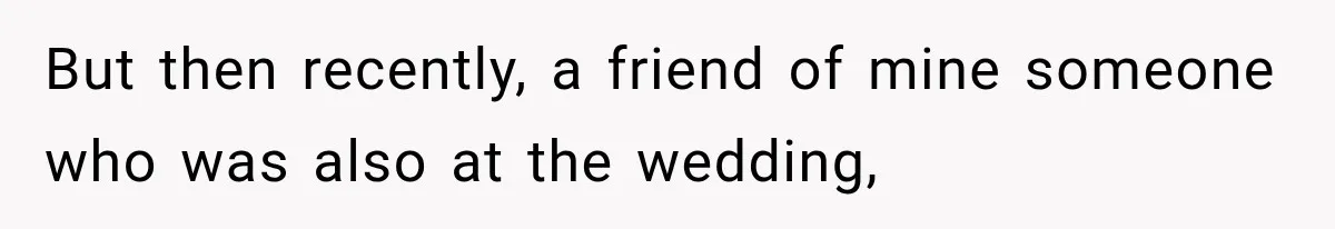 But then recently, a friend of mine someone who was also at the wedding,