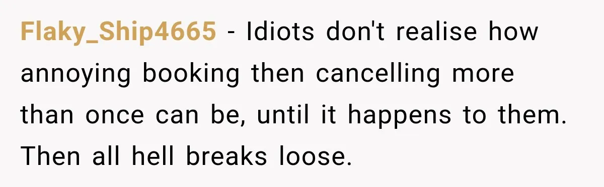 Flaky_Ship4665 − Idiots don't realise how annoying booking then cancelling more than once can be, until it happens to them. Then all hell breaks loose.