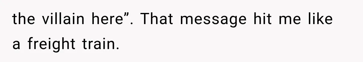 the villain here”. That message hit me like a freight train.