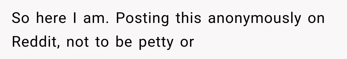 So here I am. Posting this anonymously on Reddit, not to be petty or