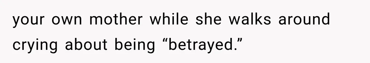 your own mother while she walks around crying about being “betrayed.”