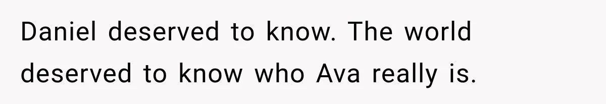 Daniel deserved to know. The world deserved to know who Ava really is.
