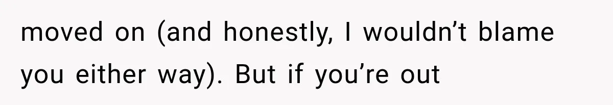 moved on (and honestly, I wouldn’t blame you either way). But if you’re out