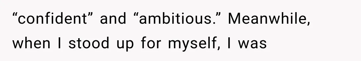 “confident” and “ambitious.” Meanwhile, when I stood up for myself, I was