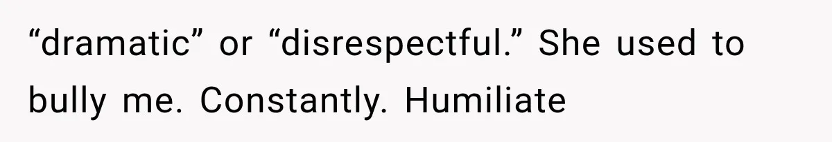 “dramatic” or “disrespectful.” She used to bully me. Constantly. Humiliate