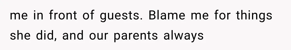 me in front of guests. Blame me for things she did, and our parents always