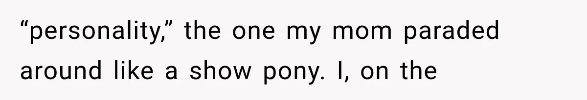 “personality,” the one my mom paraded around like a show pony. I, on the