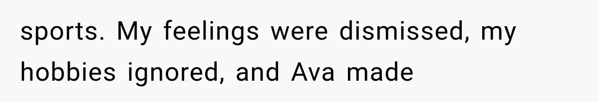 sports. My feelings were dismissed, my hobbies ignored, and Ava made