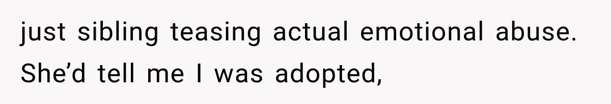 just sibling teasing actual emotional abuse. She’d tell me I was adopted,
