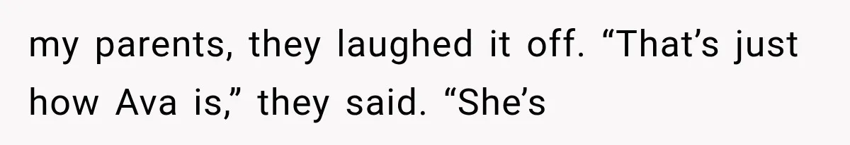 my parents, they laughed it off. “That’s just how Ava is,” they said. “She’s