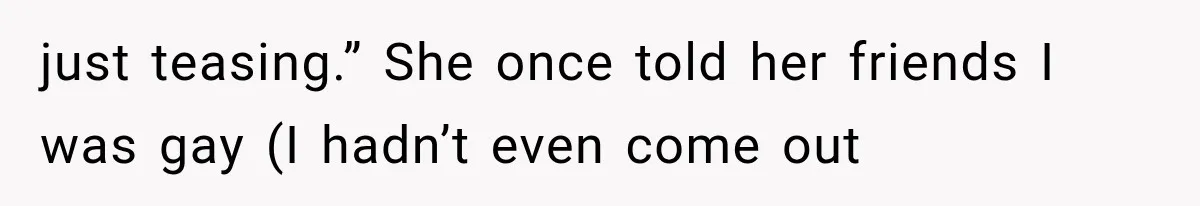 just teasing.” She once told her friends I was gay (I hadn’t even come out