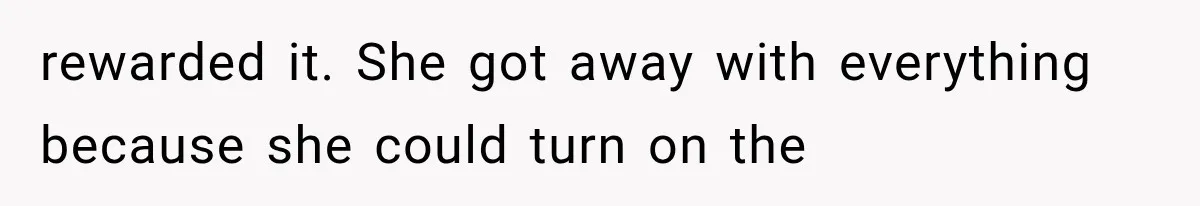 rewarded it. She got away with everything because she could turn on the