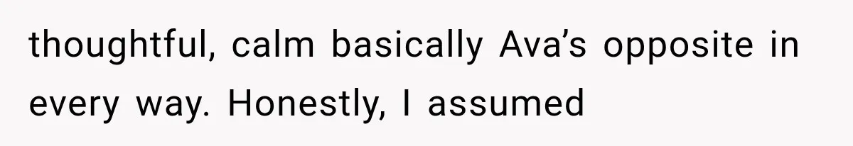 thoughtful, calm basically Ava’s opposite in every way. Honestly, I assumed