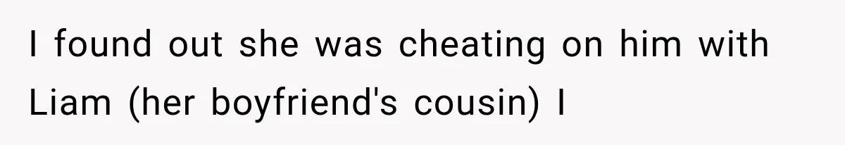 I found out she was cheating on him with Liam (her boyfriend's cousin) I