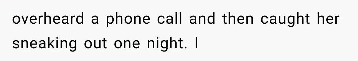 overheard a phone call and then caught her sneaking out one night. I
