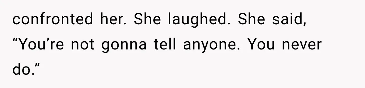 confronted her. She laughed. She said, “You’re not gonna tell anyone. You never do.”