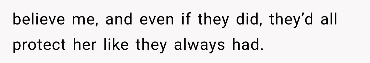 believe me, and even if they did, they’d all protect her like they always had.