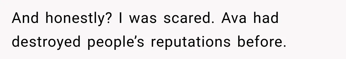 And honestly? I was scared. Ava had destroyed people’s reputations before.