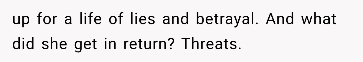 up for a life of lies and betrayal. And what did she get in return? Threats.