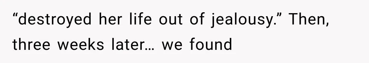 “destroyed her life out of jealousy.” Then, three weeks later… we found