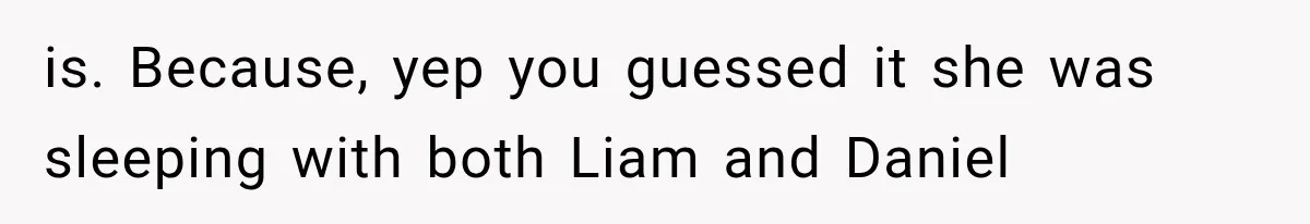 is. Because, yep you guessed it she was sleeping with both Liam and Daniel