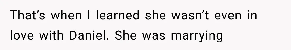 That’s when I learned she wasn’t even in love with Daniel. She was marrying
