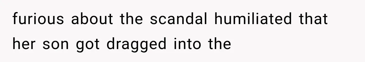 furious about the scandal humiliated that her son got dragged into the