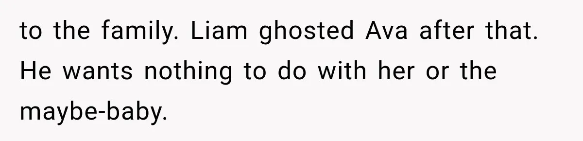 to the family. Liam ghosted Ava after that. He wants nothing to do with her or the maybe-baby.