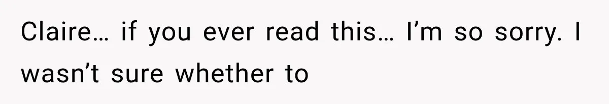 Claire… if you ever read this… I’m so sorry. I wasn’t sure whether to