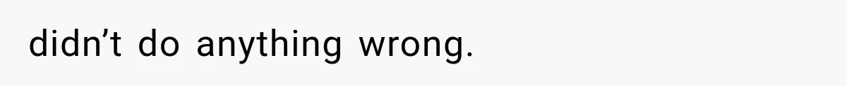 didn’t do anything wrong.