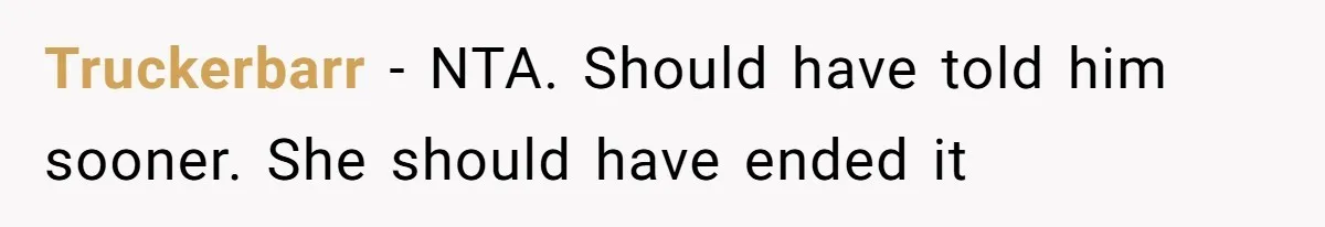 Truckerbarr − NTA. Should have told him sooner. She should have ended it