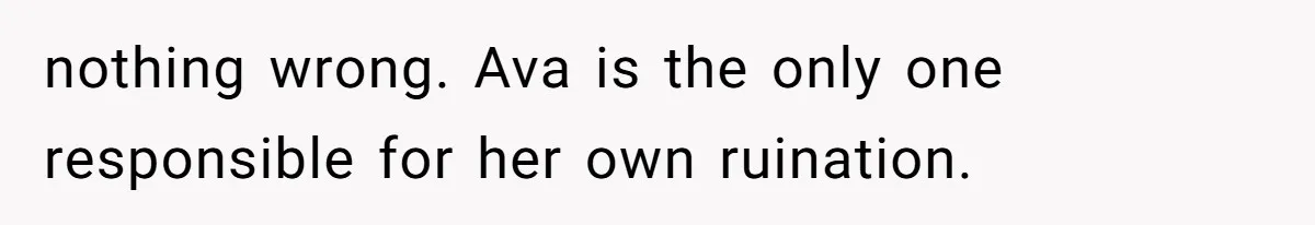 nothing wrong. Ava is the only one responsible for her own ruination.