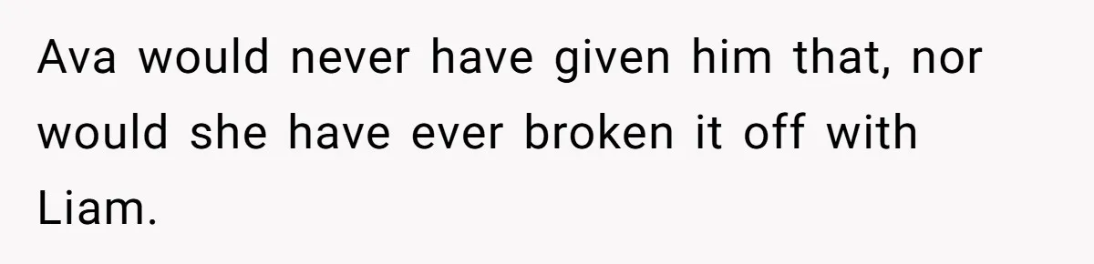 Ava would never have given him that, nor would she have ever broken it off with Liam.