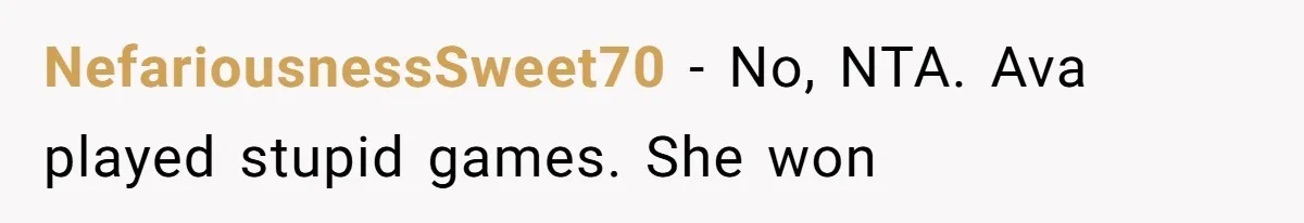 NefariousnessSweet70 − No, NTA. Ava played stupid games. She won