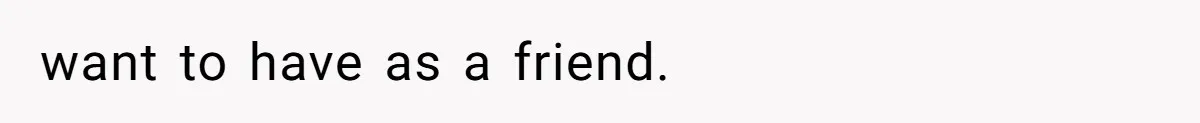 want to have as a friend.