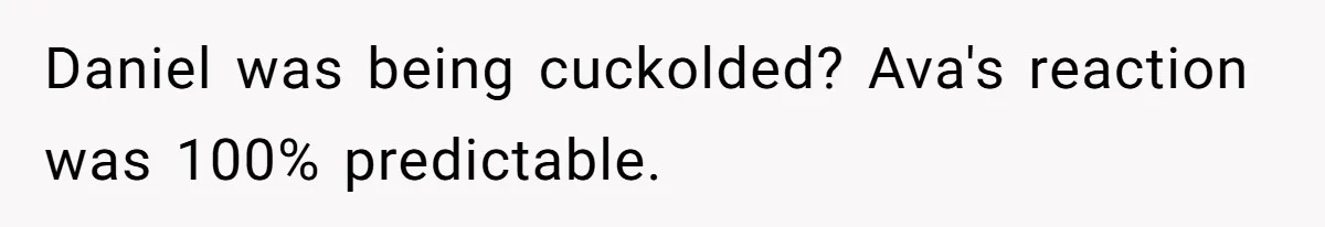 Daniel was being cuckolded? Ava's reaction was 100% predictable.