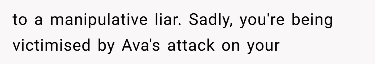 to a manipulative liar. Sadly, you're being victimised by Ava's attack on your