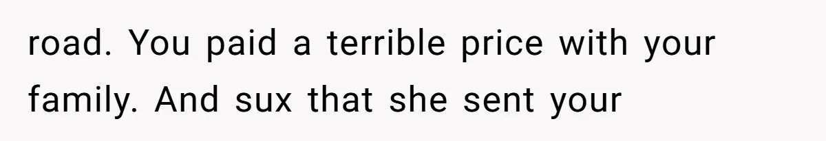 road. You paid a terrible price with your family. And sux that she sent your