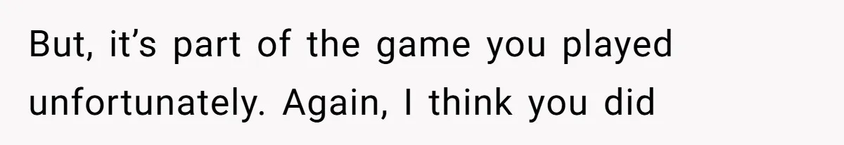 But, it’s part of the game you played unfortunately. Again, I think you did