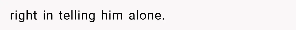 right in telling him alone.