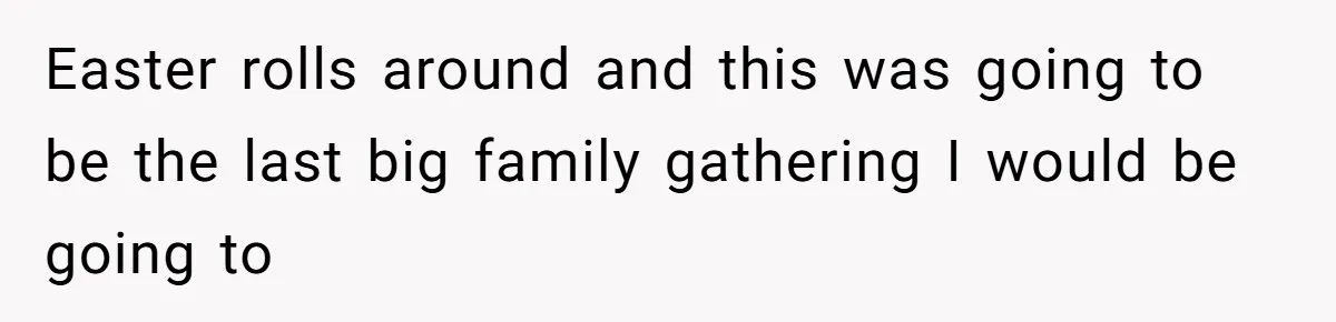 Easter rolls around and this was going to be the last big family gathering I would be going to