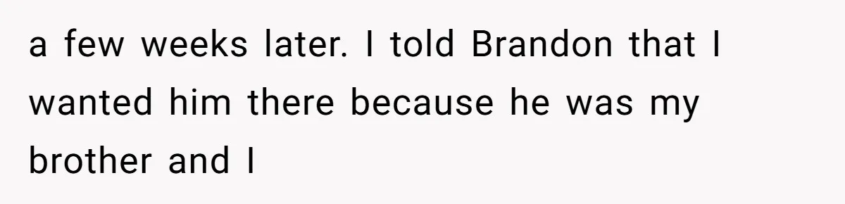 a few weeks later. I told Brandon that I wanted him there because he was my brother and I