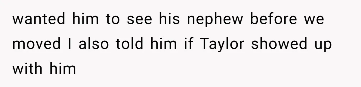wanted him to see his nephew before we moved I also told him if Taylor showed up with him