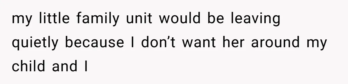 my little family unit would be leaving quietly because I don’t want her around my child and I